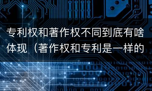 专利权和著作权不同到底有啥体现（著作权和专利是一样的吗）