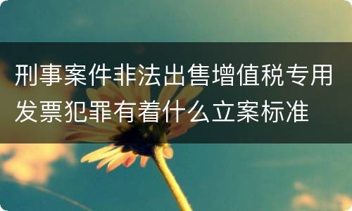 刑事案件非法出售增值税专用发票犯罪有着什么立案标准