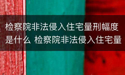 检察院非法侵入住宅量刑幅度是什么 检察院非法侵入住宅量刑幅度是什么标准