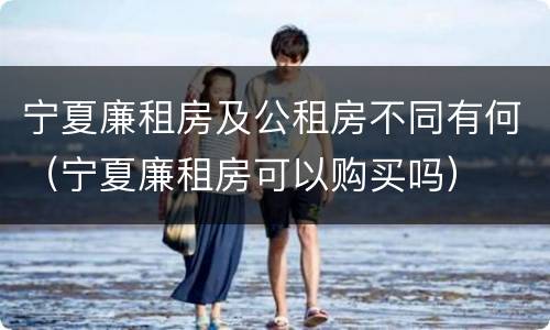 宁夏廉租房及公租房不同有何（宁夏廉租房可以购买吗）