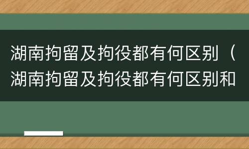 湖南拘留及拘役都有何区别（湖南拘留及拘役都有何区别和规定）