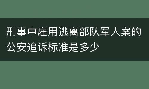 刑事中雇用逃离部队军人案的公安追诉标准是多少