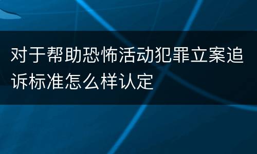 对于帮助恐怖活动犯罪立案追诉标准怎么样认定