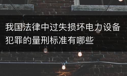 我国法律中过失损坏电力设备犯罪的量刑标准有哪些