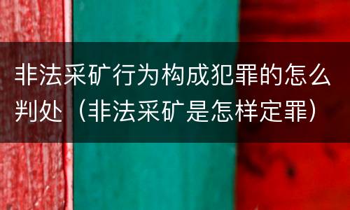 非法采矿行为构成犯罪的怎么判处（非法采矿是怎样定罪）