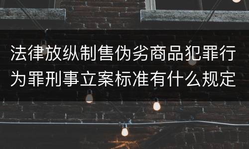 法律放纵制售伪劣商品犯罪行为罪刑事立案标准有什么规定