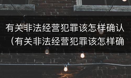 有关非法经营犯罪该怎样确认（有关非法经营犯罪该怎样确认责任）