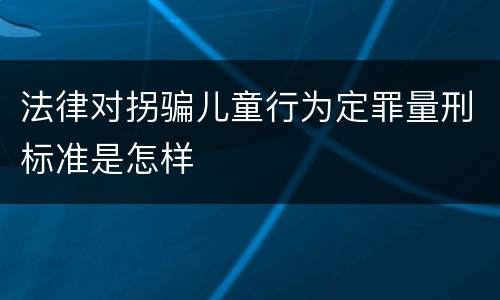 法律对拐骗儿童行为定罪量刑标准是怎样