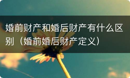 婚前财产和婚后财产有什么区别（婚前婚后财产定义）