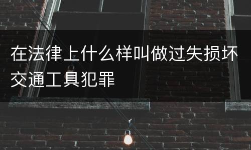 在法律上什么样叫做过失损坏交通工具犯罪