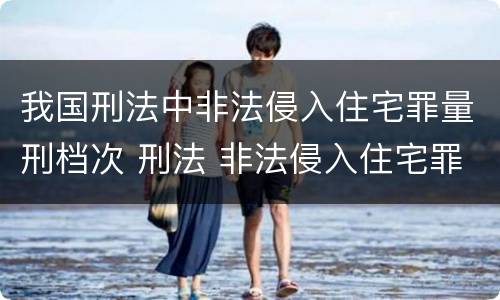 我国刑法中非法侵入住宅罪量刑档次 刑法 非法侵入住宅罪