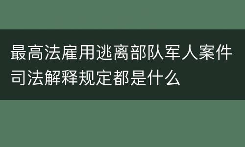 最高法雇用逃离部队军人案件司法解释规定都是什么