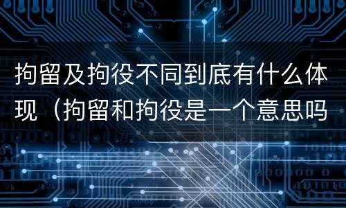 拘留及拘役不同到底有什么体现（拘留和拘役是一个意思吗?）