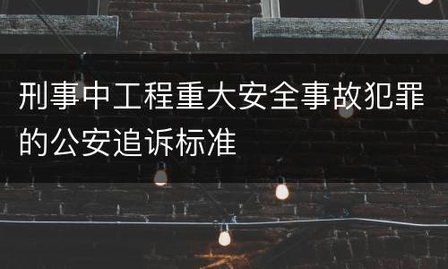 刑事中工程重大安全事故犯罪的公安追诉标准