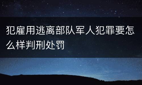 犯雇用逃离部队军人犯罪要怎么样判刑处罚
