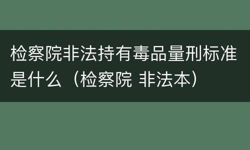 检察院非法持有毒品量刑标准是什么（检察院 非法本）