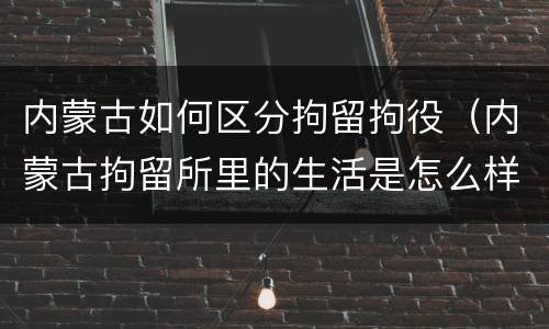 内蒙古如何区分拘留拘役（内蒙古拘留所里的生活是怎么样的）