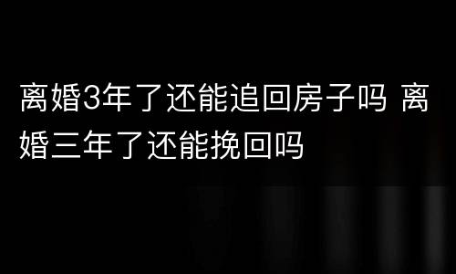 离婚3年了还能追回房子吗 离婚三年了还能挽回吗