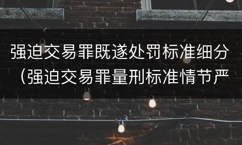 强迫交易罪既遂处罚标准细分（强迫交易罪量刑标准情节严重）