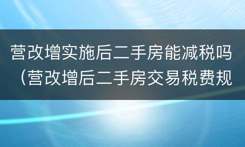 营改增实施后二手房能减税吗（营改增后二手房交易税费规定）