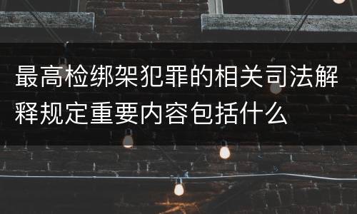 最高检绑架犯罪的相关司法解释规定重要内容包括什么