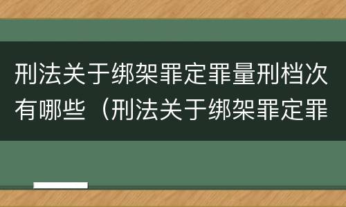 刑法关于绑架罪定罪量刑档次有哪些（刑法关于绑架罪定罪量刑档次有哪些规定）