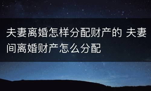 夫妻离婚怎样分配财产的 夫妻间离婚财产怎么分配