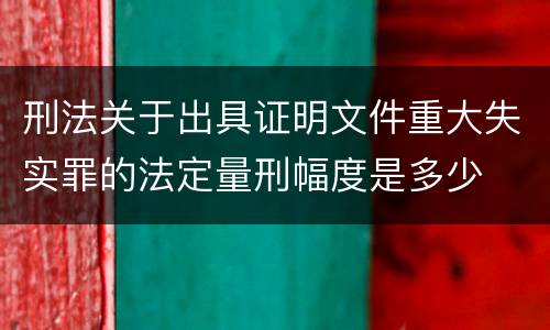 刑法关于出具证明文件重大失实罪的法定量刑幅度是多少