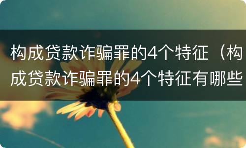 构成贷款诈骗罪的4个特征（构成贷款诈骗罪的4个特征有哪些）