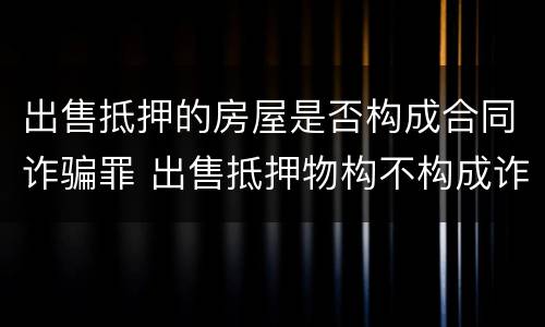 出售抵押的房屋是否构成合同诈骗罪 出售抵押物构不构成诈骗