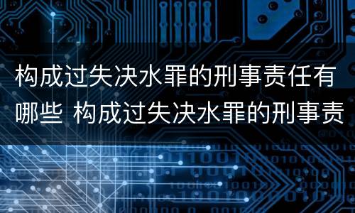 构成过失决水罪的刑事责任有哪些 构成过失决水罪的刑事责任有哪些种类