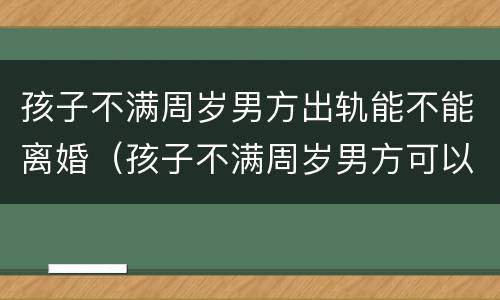 孩子不满周岁男方出轨能不能离婚（孩子不满周岁男方可以提出离婚吗）