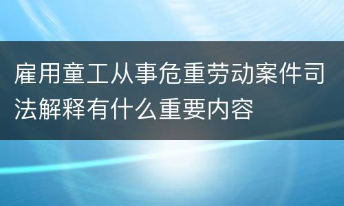 雇用童工从事危重劳动案件司法解释有什么重要内容
