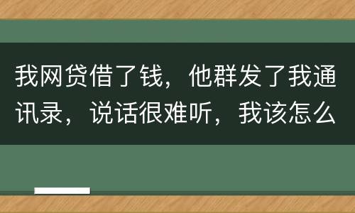 我网贷借了钱，他群发了我通讯录，说话很难听，我该怎么办