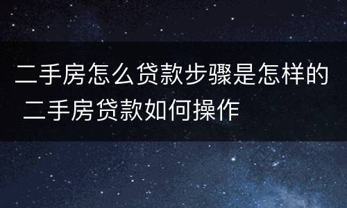 二手房怎么贷款步骤是怎样的 二手房贷款如何操作