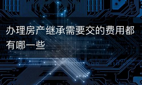 办理房产继承需要交的费用都有哪一些