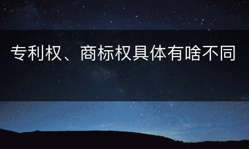 专利权、商标权具体有啥不同