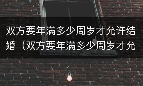 双方要年满多少周岁才允许结婚（双方要年满多少周岁才允许结婚登记）