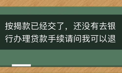 按揭款已经交了，还没有去银行办理贷款手续请问我可以退房吗