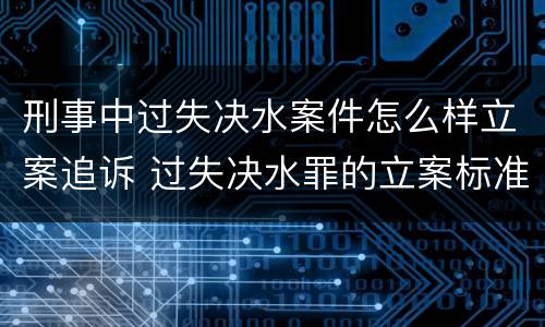 刑事中过失决水案件怎么样立案追诉 过失决水罪的立案标准