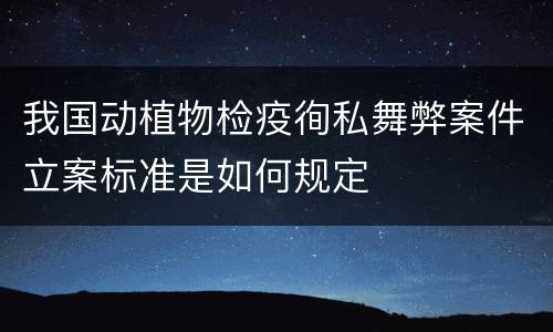 我国动植物检疫徇私舞弊案件立案标准是如何规定