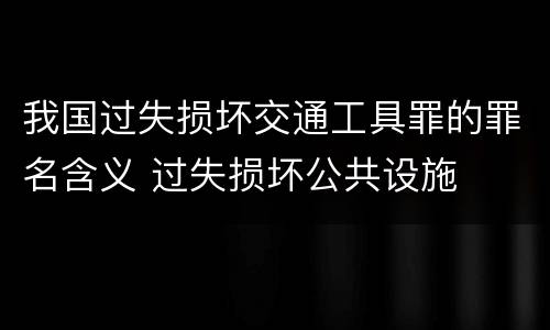 我国过失损坏交通工具罪的罪名含义 过失损坏公共设施