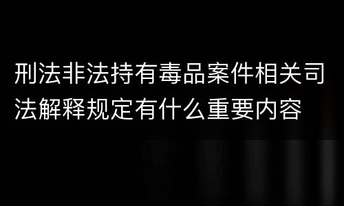 刑法非法持有毒品案件相关司法解释规定有什么重要内容