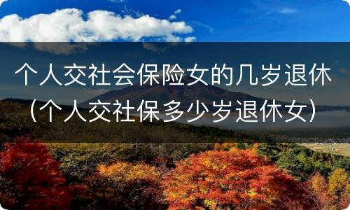 个人交社会保险女的几岁退休（个人交社保多少岁退休女）
