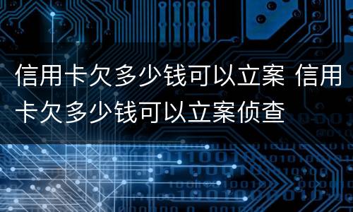 信用卡欠多少钱可以立案 信用卡欠多少钱可以立案侦查