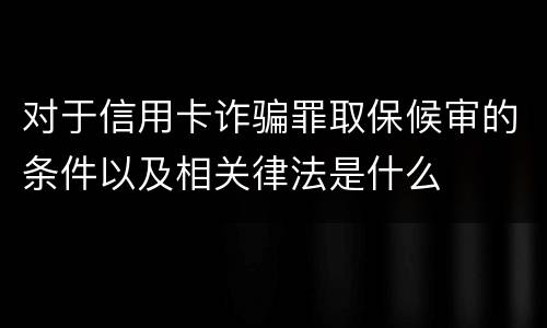 对于信用卡诈骗罪取保候审的条件以及相关律法是什么