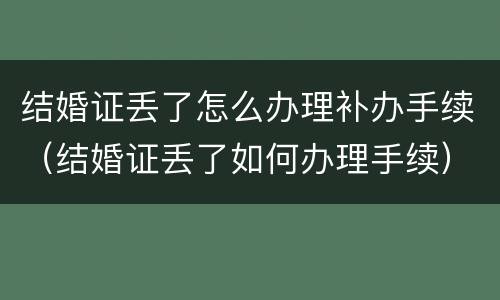 结婚证丢了怎么办理补办手续（结婚证丢了如何办理手续）