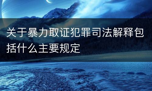 关于暴力取证犯罪司法解释包括什么主要规定