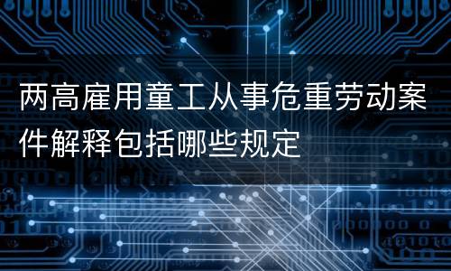 两高雇用童工从事危重劳动案件解释包括哪些规定