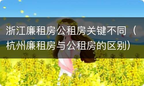 浙江廉租房公租房关键不同（杭州廉租房与公租房的区别）